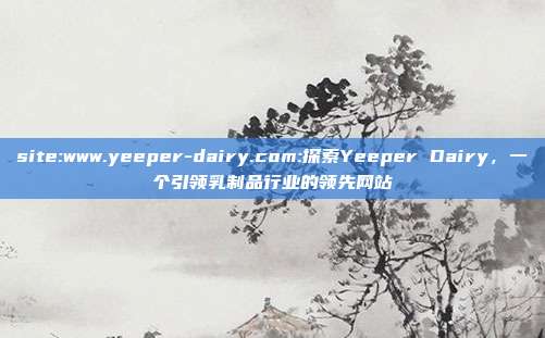 site:www.yeeper-dairy.com:探索Yeeper Dairy，一个引领乳制品行业的领先网站