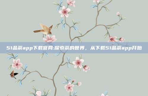 51品茶app下载官网:探索茶的世界，从下载51品茶app开始