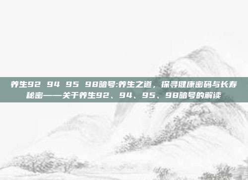 养生92 94 95 98暗号:养生之道，探寻健康密码与长寿秘密——关于养生92、94、95、98暗号的解读