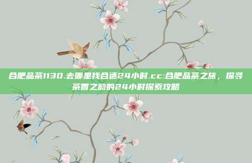 合肥品茶1130.去哪里找合适24小时.cc:合肥品茶之旅，探寻茶香之韵的24小时探索攻略