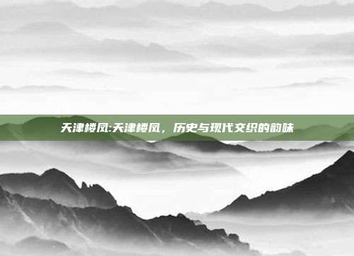 天津楼凤:天津楼凤，历史与现代交织的韵味