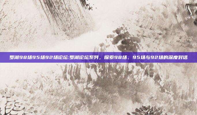 罗湖98场95场92场论坛:罗湖论坛系列，探索98场、95场与92场的深度对话