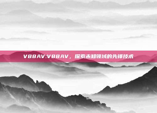 V88AV:V88AV，探索未知领域的先锋技术