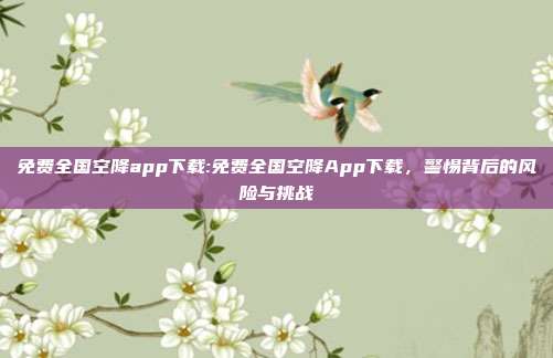 免费全国空降app下载:免费全国空降App下载，警惕背后的风险与挑战